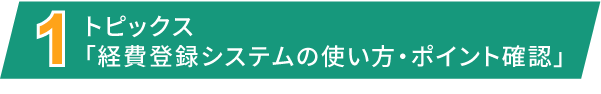 [1] トピックス「経費登録システムの使い方・ポイント確認」