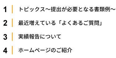 1.トピックス～提出が必要となる書類例～2.最近増えている「よくあるご質問」 
                                       3.実績報告について 4.ホームページのご紹介