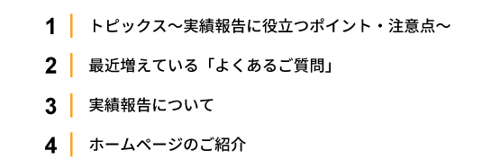 1.トピックス～実績報告に役立つポイント・注意点～ 2.最近増えている「よくあるご質問」 
                                        3.実績報告について 4.ホームページのご紹介