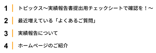 1.トピックス～補助金請求の申請方法・注意点～ 2.最近増えている「よくあるご質問」 
                                        3.実績報告について 4.ホームページのご紹介
